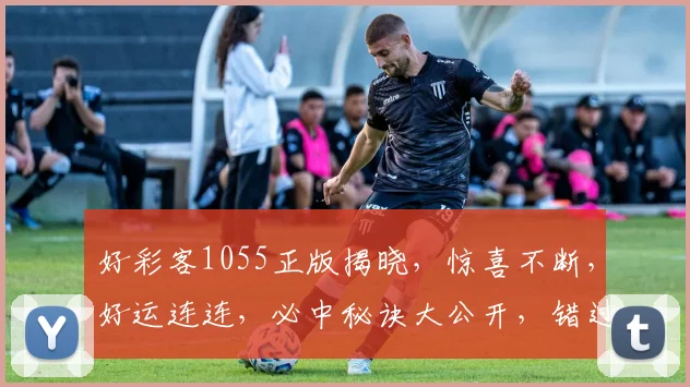 好彩客1055正版揭晓，惊喜不断，好运连连，必中秘诀大公开，错过等一年