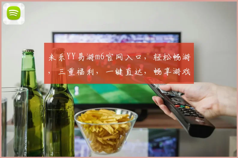 米乐YY易游m6官网入口，轻松畅游，三重福利，一键直达，畅享游戏乐趣，不容错过