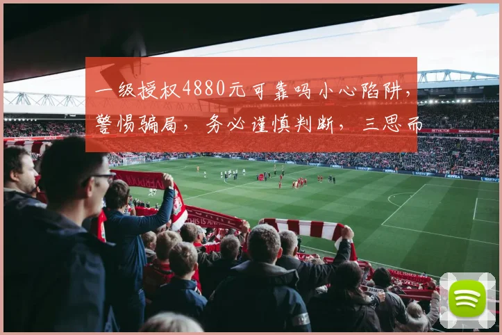 一级授权4880元可靠吗小心陷阱，警惕骗局，务必谨慎判断，三思而行，避免损失。