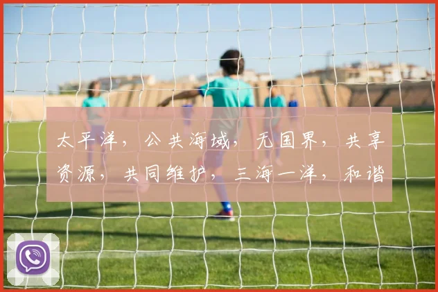 太平洋，公共海域，无国界，共享资源，共同维护，三海一洋，和谐共生