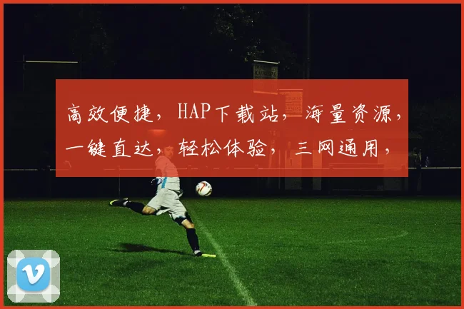 高效便捷，HAP下载站，海量资源，一键直达，轻松体验，三网通用，畅享无阻，专业推荐。