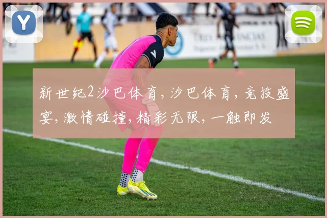 新世纪2沙巴体育,沙巴体育,竞技盛宴,激情碰撞,精彩无限,一触即发