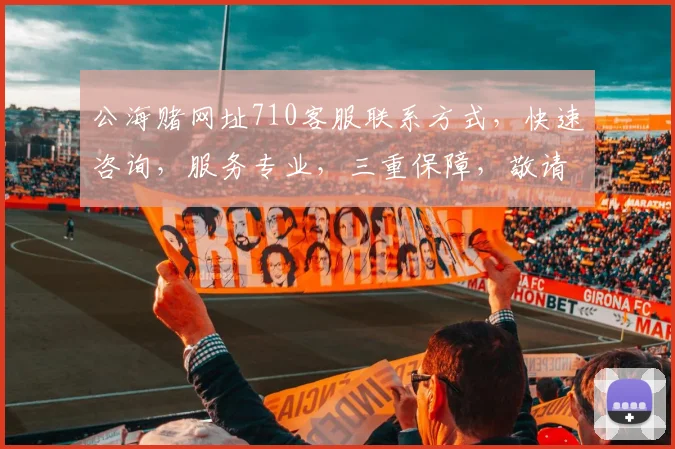 公海赌网址710客服联系方式，快速咨询，服务专业，三重保障，敬请咨询，立即体验