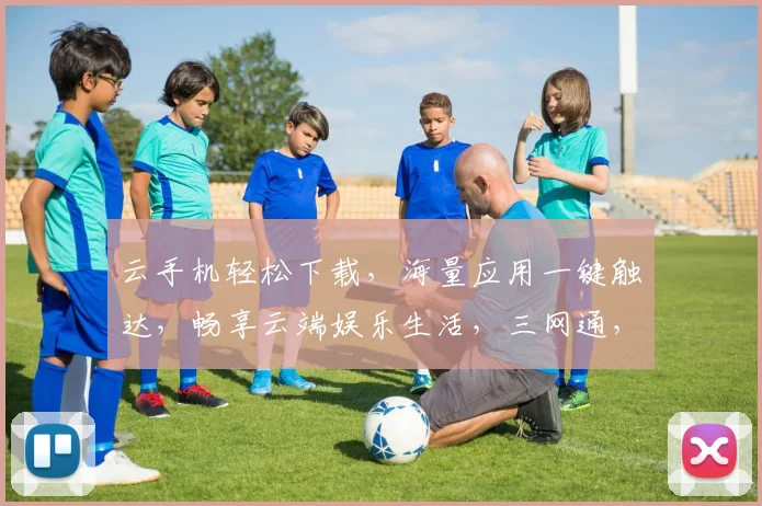 云手机轻松下载，海量应用一键触达，畅享云端娱乐生活，三网通，快人一步，体验无界