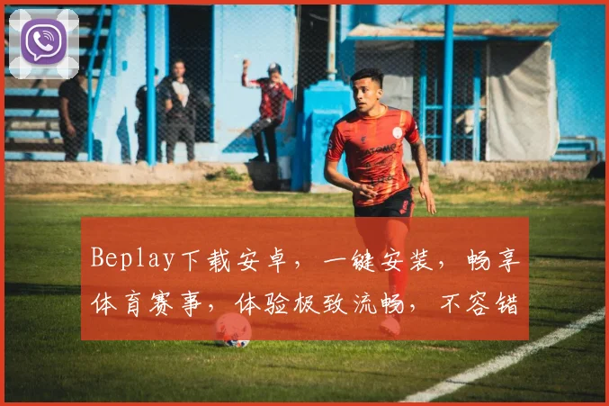 Beplay下载安卓，一键安装，畅享体育赛事，体验极致流畅，不容错过