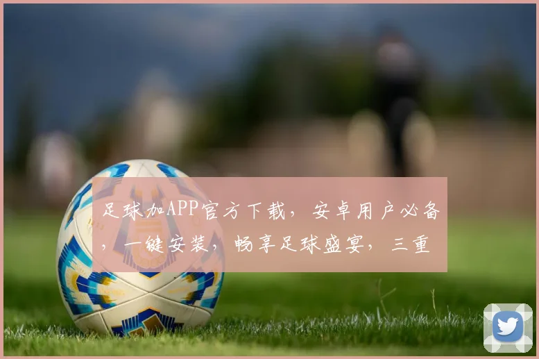 足球加APP官方下载，安卓用户必备，一键安装，畅享足球盛宴，三重福利，等你来拿，不容错过