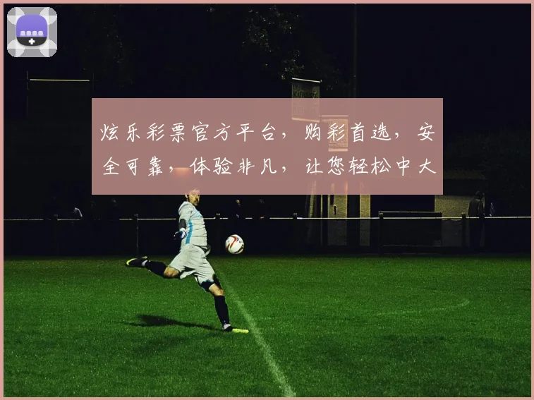 炫乐彩票官方平台，购彩首选，安全可靠，体验非凡，让您轻松中大奖，惊喜不断