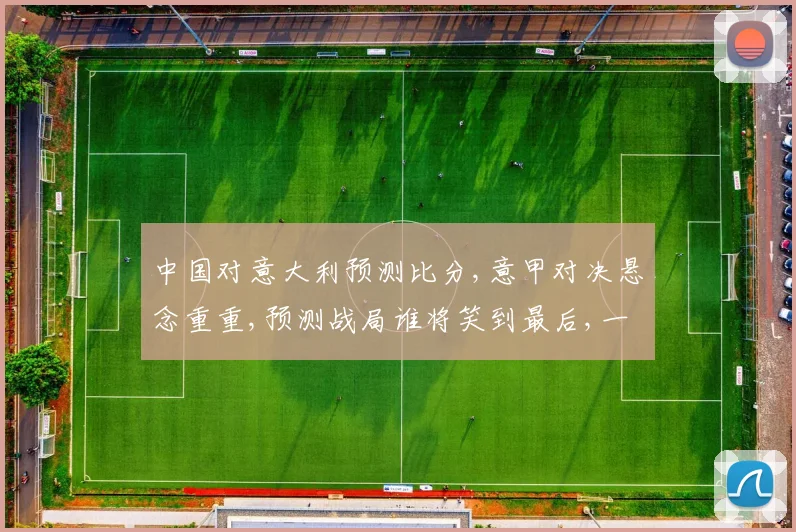 中国对意大利预测比分,意甲对决悬念重重,预测战局谁将笑到最后,一触即发