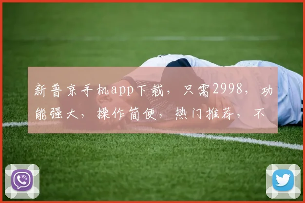 新普京手机app下载，只需2998，功能强大，操作简便，热门推荐，不容错过
