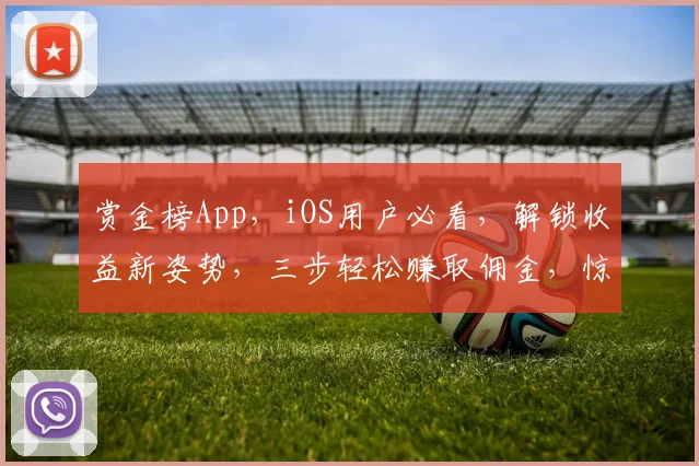 赏金榜App，iOS用户必看，解锁收益新姿势，三步轻松赚取佣金，惊喜连连