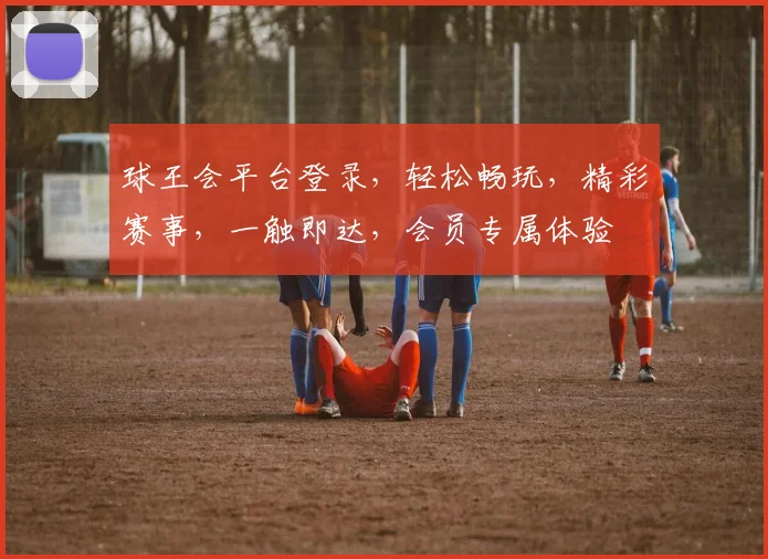 球王会平台登录，轻松畅玩，精彩赛事，一触即达，会员专属体验