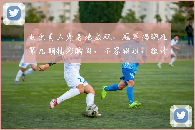 电竞真人秀落地成双，冠军揭晓在第几期精彩瞬间，不容错过，敬请关注