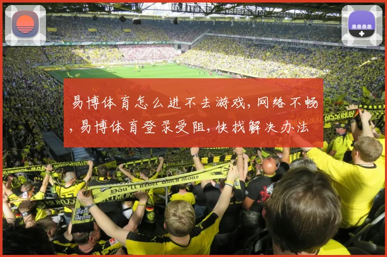易博体育怎么进不去游戏,网络不畅,易博体育登录受阻,快找解决办法
